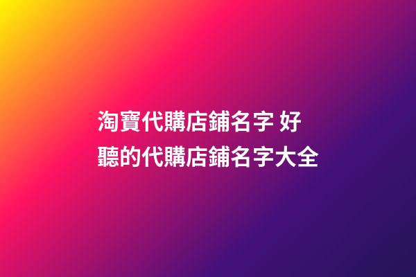 淘寶代購店鋪名字 好聽的代購店鋪名字大全-第1張-店鋪起名-玄機派